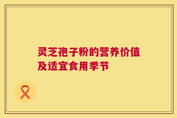 灵芝孢子粉的营养价值及适宜食用季节  第1张