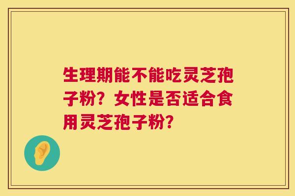 生理期能不能吃灵芝孢子粉？女性是否适合食用灵芝孢子粉？  第1张