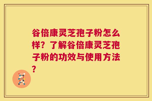 谷倍康灵芝孢子粉怎么样？了解谷倍康灵芝孢子粉的功效与使用方法？  第1张