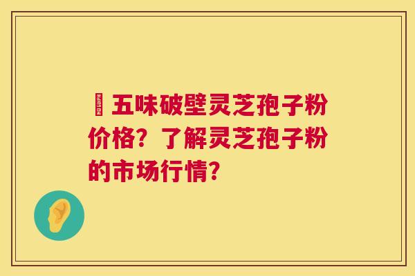 盤五味破壁灵芝孢子粉价格？了解灵芝孢子粉的市场行情？  第1张