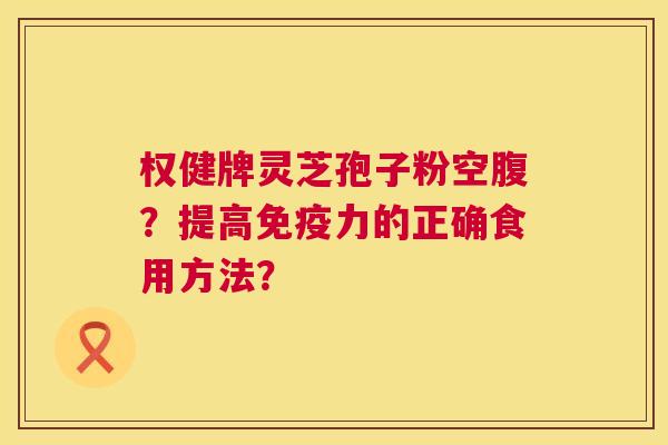 权健牌灵芝孢子粉空腹？提高免疫力的正确食用方法？  第1张