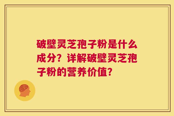 破壁灵芝孢子粉是什么成分？详解破壁灵芝孢子粉的营养价值？  第1张