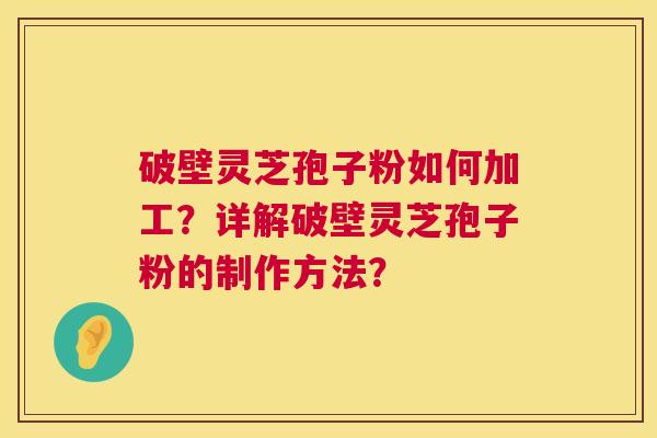破壁灵芝孢子粉如何加工？详解破壁灵芝孢子粉的制作方法？  第1张