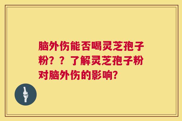 脑外伤能否喝灵芝孢子粉？？了解灵芝孢子粉对脑外伤的影响？  第1张