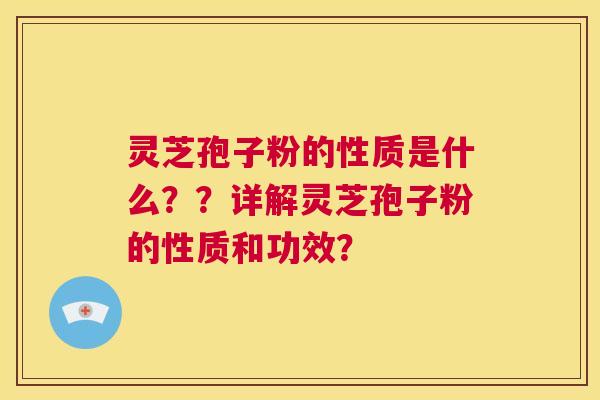 灵芝孢子粉的性质是什么？？详解灵芝孢子粉的性质和功效？  第1张