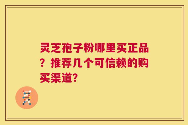 灵芝孢子粉哪里买正品？推荐几个可信赖的购买渠道？  第1张