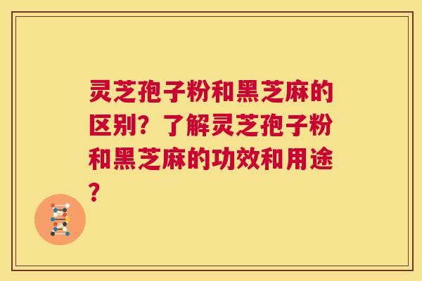 灵芝孢子粉和黑芝麻的区别？了解灵芝孢子粉和黑芝麻的功效和用途？  第1张