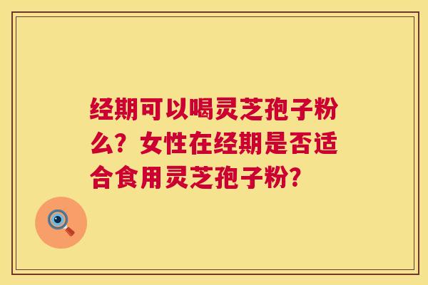 经期可以喝灵芝孢子粉么？女性在经期是否适合食用灵芝孢子粉？  第1张