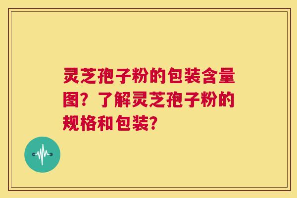 灵芝孢子粉的包装含量图？了解灵芝孢子粉的规格和包装？  第1张