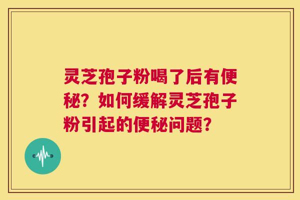 灵芝孢子粉喝了后有便秘？如何缓解灵芝孢子粉引起的便秘问题？  第1张