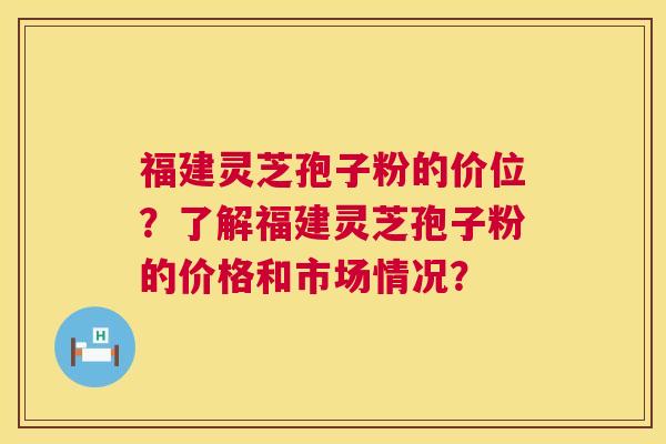 福建灵芝孢子粉的价位？了解福建灵芝孢子粉的价格和市场情况？  第1张