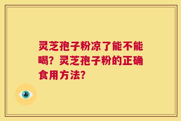 灵芝孢子粉凉了能不能喝？灵芝孢子粉的正确食用方法？  第1张