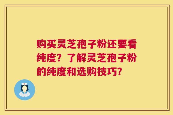 购买灵芝孢子粉还要看纯度？了解灵芝孢子粉的纯度和选购技巧？  第1张