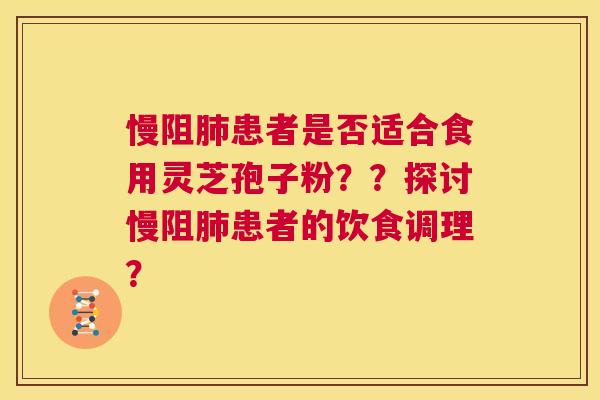 慢阻肺患者是否适合食用灵芝孢子粉？？探讨慢阻肺患者的饮食调理？  第1张