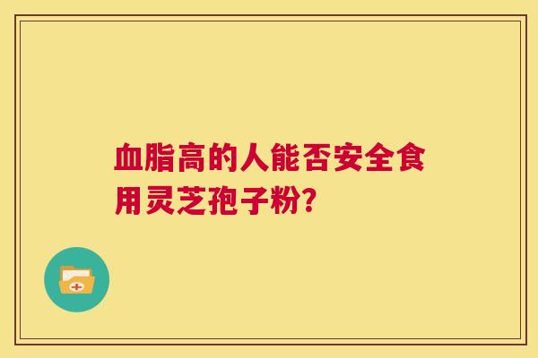 血脂高的人能否安全食用灵芝孢子粉？  第1张