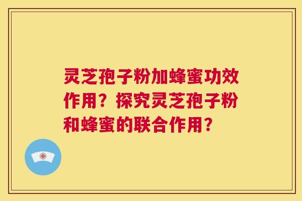 灵芝孢子粉加蜂蜜功效作用？探究灵芝孢子粉和蜂蜜的联合作用？  第1张
