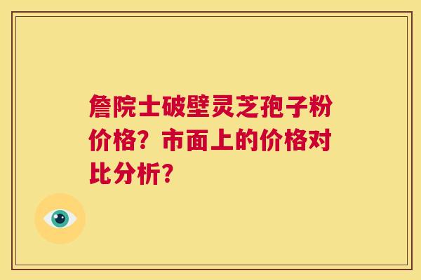 詹院士破壁灵芝孢子粉价格？市面上的价格对比分析？  第1张