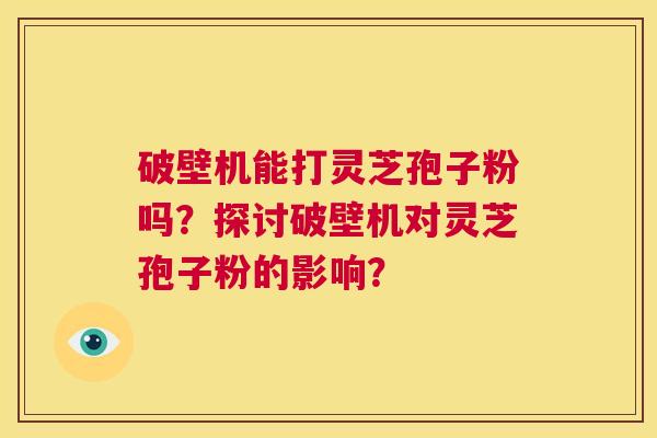 破壁机能打灵芝孢子粉吗？探讨破壁机对灵芝孢子粉的影响？  第1张