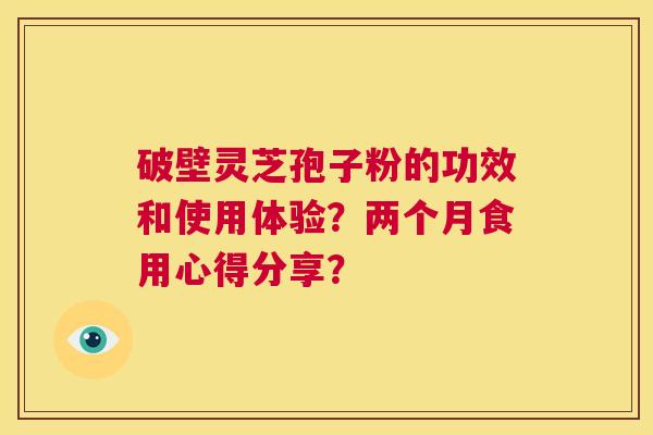 破壁灵芝孢子粉的功效和使用体验？两个月食用心得分享？  第1张