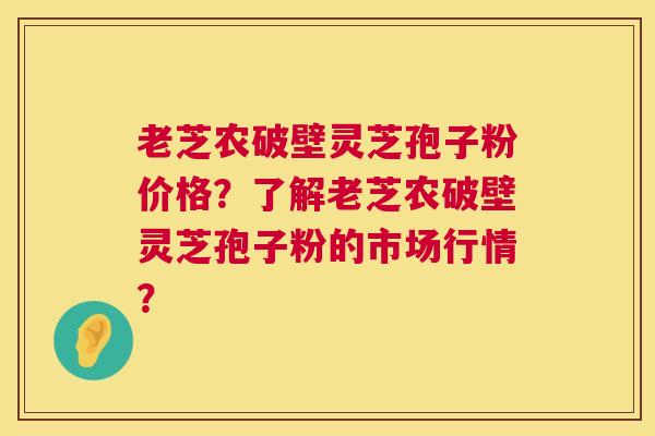 老芝农破壁灵芝孢子粉价格？了解老芝农破壁灵芝孢子粉的市场行情？  第1张