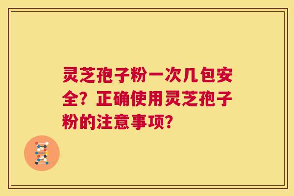灵芝孢子粉一次几包安全？正确使用灵芝孢子粉的注意事项？  第1张