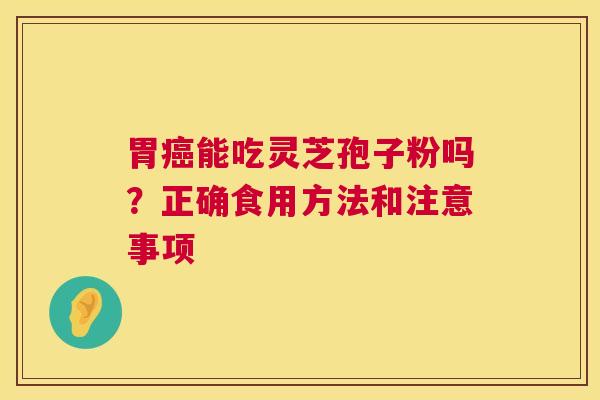 胃癌能吃灵芝孢子粉吗？正确食用方法和注意事项  第1张