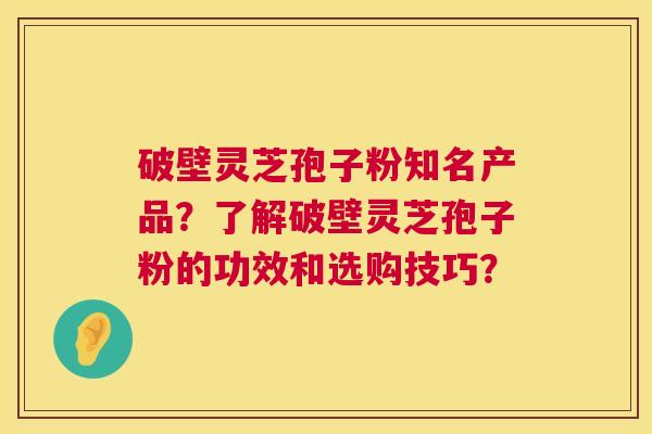 破壁灵芝孢子粉知名产品？了解破壁灵芝孢子粉的功效和选购技巧？  第1张