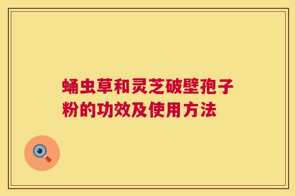 蛹虫草和灵芝破壁孢子粉的功效及使用方法  第1张