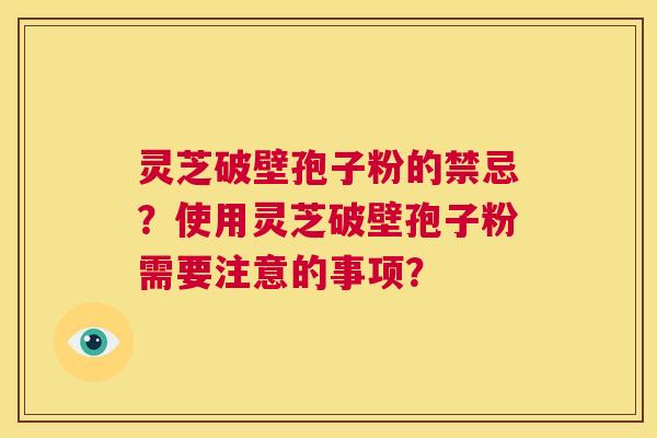 灵芝破壁孢子粉的禁忌？使用灵芝破壁孢子粉需要注意的事项？  第1张