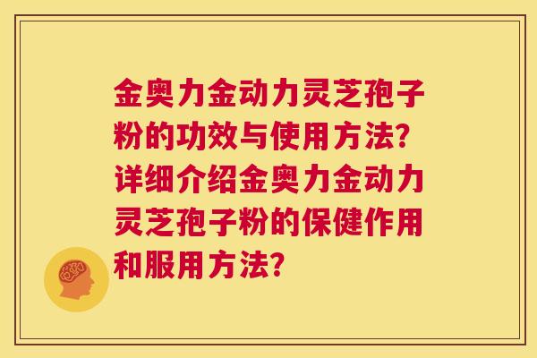 金奥力金动力灵芝孢子粉的功效与使用方法？详细介绍金奥力金动力灵芝孢子粉的保健作用和服用方法？  第1张