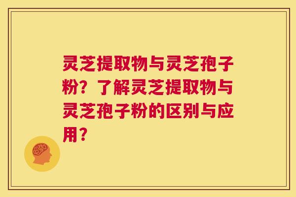 灵芝提取物与灵芝孢子粉？了解灵芝提取物与灵芝孢子粉的区别与应用？  第1张