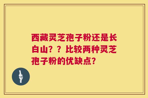西藏灵芝孢子粉还是长白山？？比较两种灵芝孢子粉的优缺点？  第1张