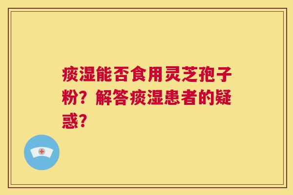 痰湿能否食用灵芝孢子粉？解答痰湿患者的疑惑？  第1张