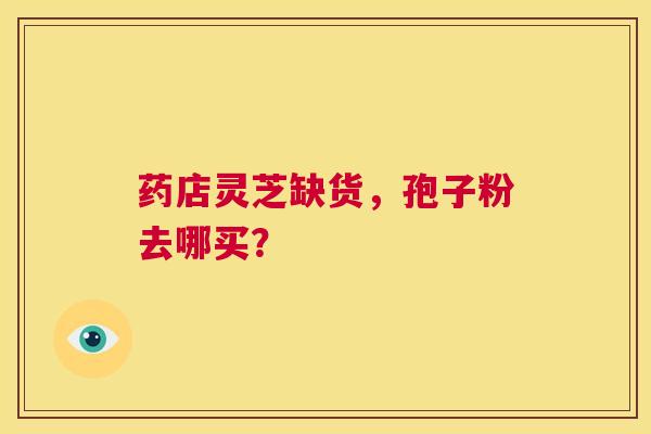 药店灵芝缺货，孢子粉去哪买？  第1张