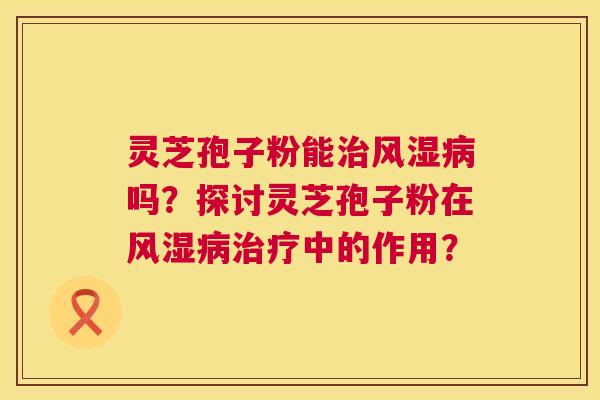 灵芝孢子粉能治风湿病吗？探讨灵芝孢子粉在风湿病治疗中的作用？  第1张