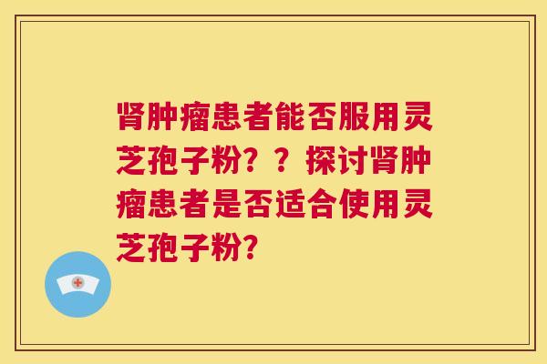 肾肿瘤患者能否服用灵芝孢子粉？？探讨肾肿瘤患者是否适合使用灵芝孢子粉？  第1张