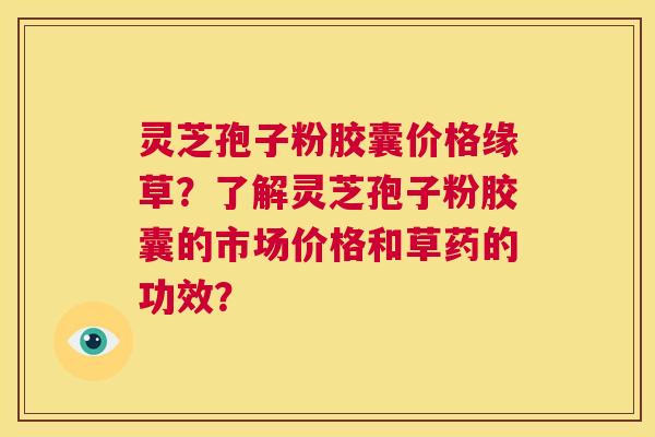 灵芝孢子粉胶囊价格缘草？了解灵芝孢子粉胶囊的市场价格和草药的功效？  第1张