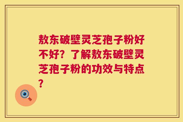 敖东破壁灵芝孢子粉好不好？了解敖东破壁灵芝孢子粉的功效与特点？  第1张