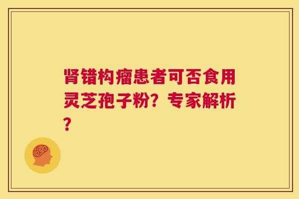 肾错构瘤患者可否食用灵芝孢子粉？专家解析？  第1张