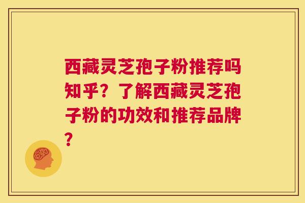 西藏灵芝孢子粉推荐吗知乎？了解西藏灵芝孢子粉的功效和推荐品牌？  第1张