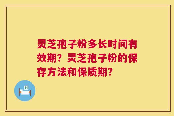 灵芝孢子粉多长时间有效期？灵芝孢子粉的保存方法和保质期？  第1张