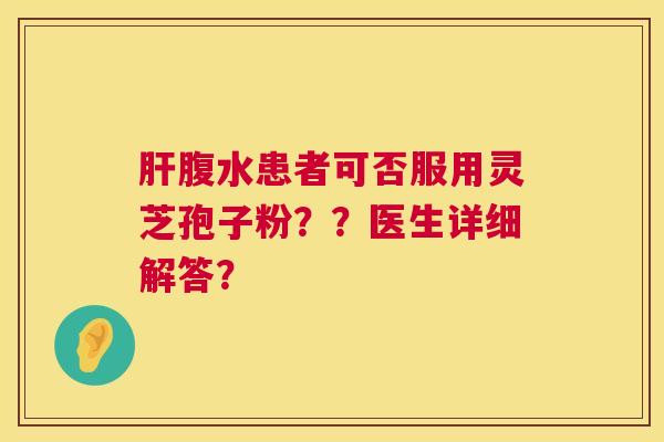 肝腹水患者可否服用灵芝孢子粉？？医生详细解答？  第1张
