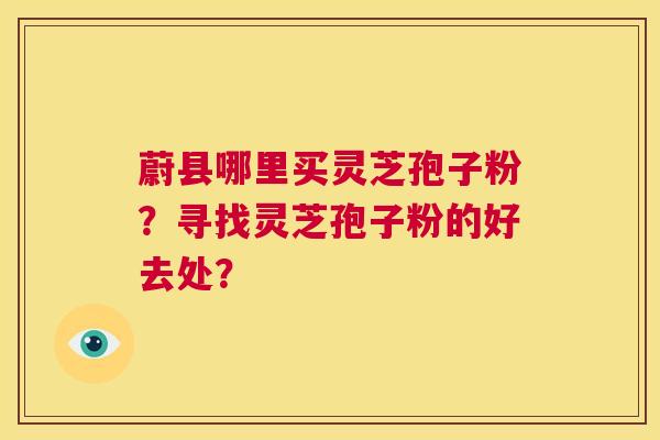 蔚县哪里买灵芝孢子粉？寻找灵芝孢子粉的好去处？  第1张