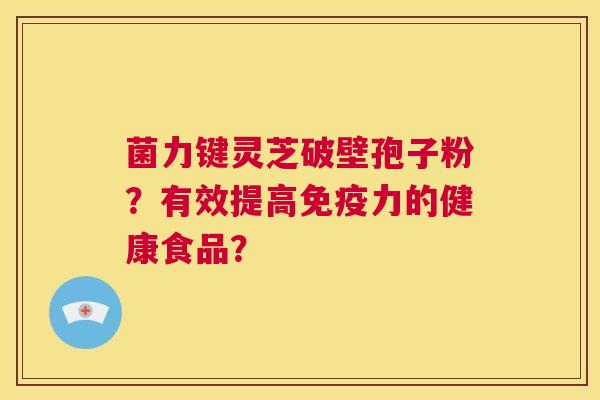 菌力键灵芝破壁孢子粉？有效提高免疫力的健康食品？  第1张