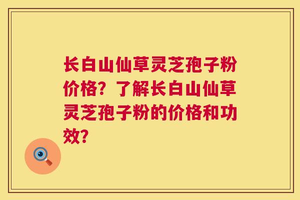 长白山仙草灵芝孢子粉价格？了解长白山仙草灵芝孢子粉的价格和功效？  第1张