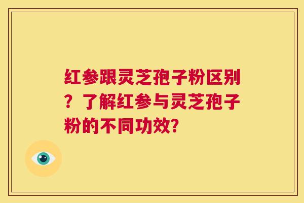 红参跟灵芝孢子粉区别？了解红参与灵芝孢子粉的不同功效？  第1张