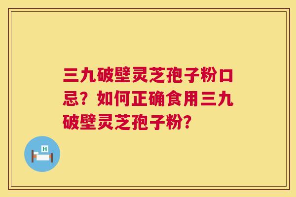 三九破壁灵芝孢子粉口忌？如何正确食用三九破壁灵芝孢子粉？  第1张