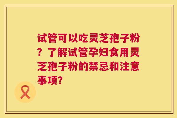 试管可以吃灵芝孢子粉？了解试管孕妇食用灵芝孢子粉的禁忌和注意事项？  第1张
