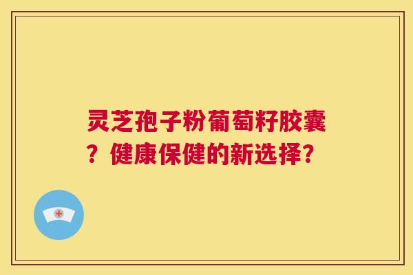 灵芝孢子粉葡萄籽胶囊？健康保健的新选择？  第1张