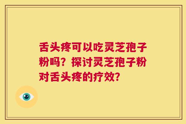 舌头疼可以吃灵芝孢子粉吗？探讨灵芝孢子粉对舌头疼的疗效？  第1张